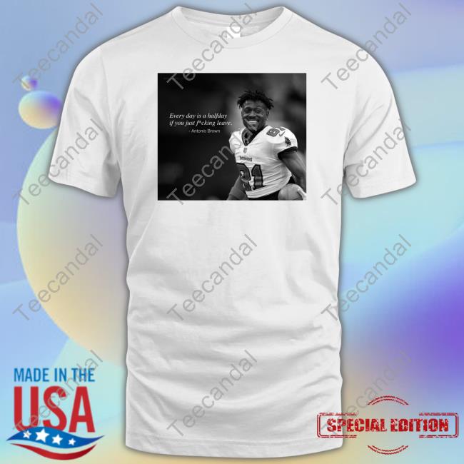 Every Day Is A Halfday If You Just Fucking Leave Antonio Brown Shirt