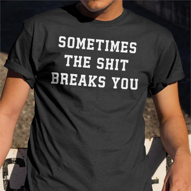 Shirts That Go Hard Sometimes The Shit Breaks You Tee