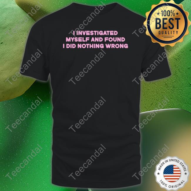 Shirts That Go Hard I Investigated Myself And Found I Did Nothing Wrong Official Shirt