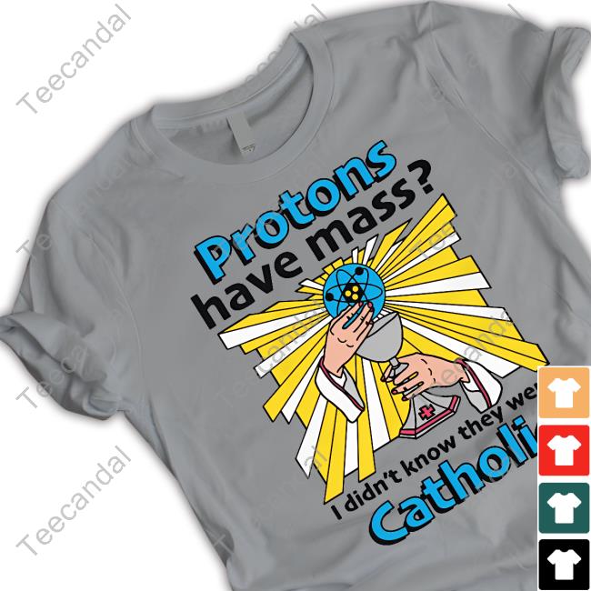 Shirts That Go Hard Protons Have Mass I Didn't Know They Were Catholic T Shirt