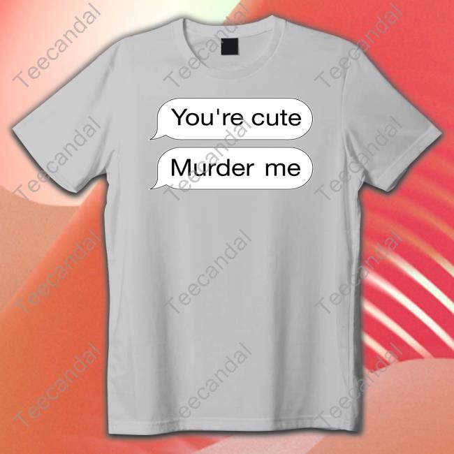 Shirtsthtgohard Shirts That Go Hard You're Cute Murder Me Shirt
