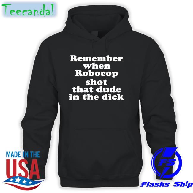 Shirts That Go Hard Remember When Robocop Shot That Dude In The Dick Shirt