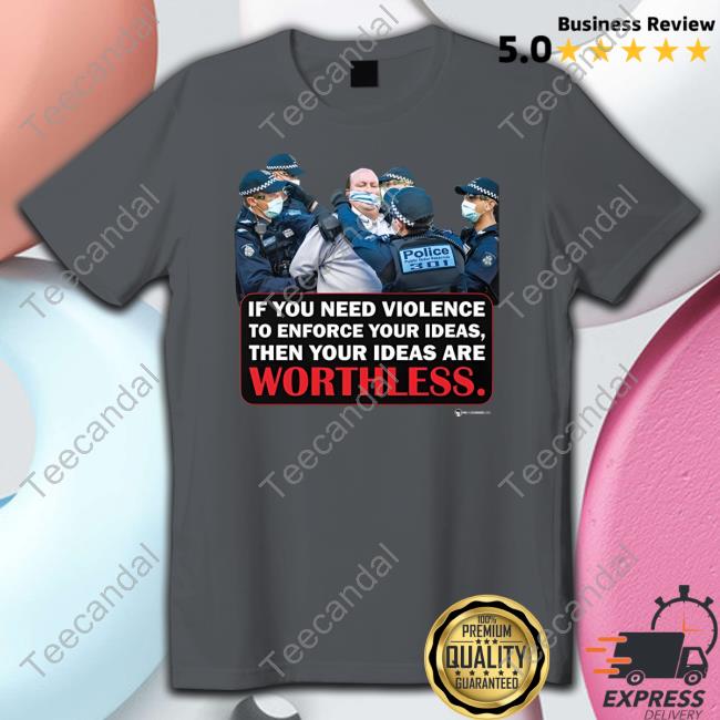If You Need Violence To Enforce Your Ideas Are Worthless T Shirt
