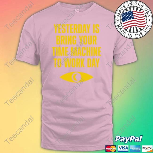 Topatoco Merch Yesterday Is Bring Your Time Machine To Work Day Tee Shirts Yesterday Is Bring Your Time Machine To Work Day T Shirt Topatoco Merch