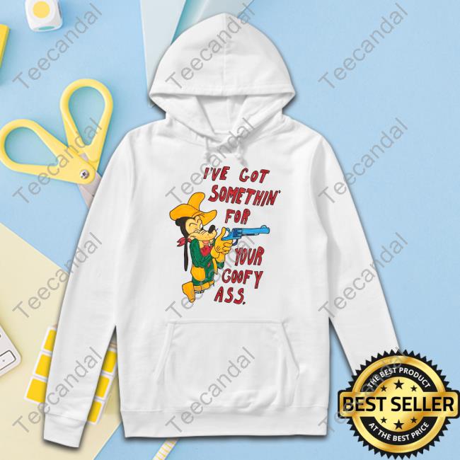 I've Got Somethin' For Your Goofy Ass Tee
