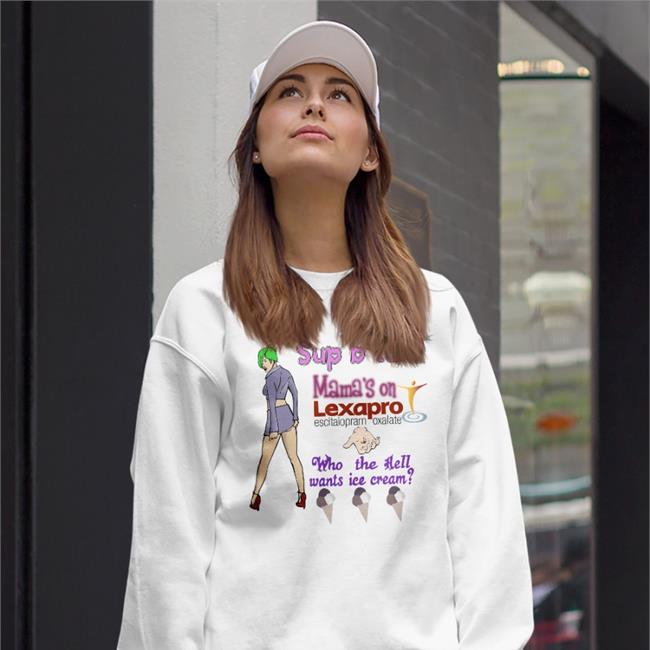 Shirts That Go Hard Sup Bitch Mama's On Lexapro Escitalopram Oxalate Who The Hell Wants Ice Cream Shirt
