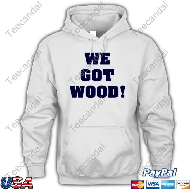 We Got Wood Shirt, T Shirt, Hoodie, Sweater, Long Sleeve T-Shirt And Tank Top