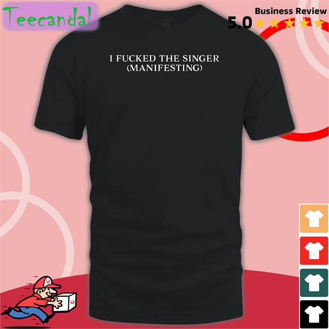 I Fucked The Singer Manifesting Shirts