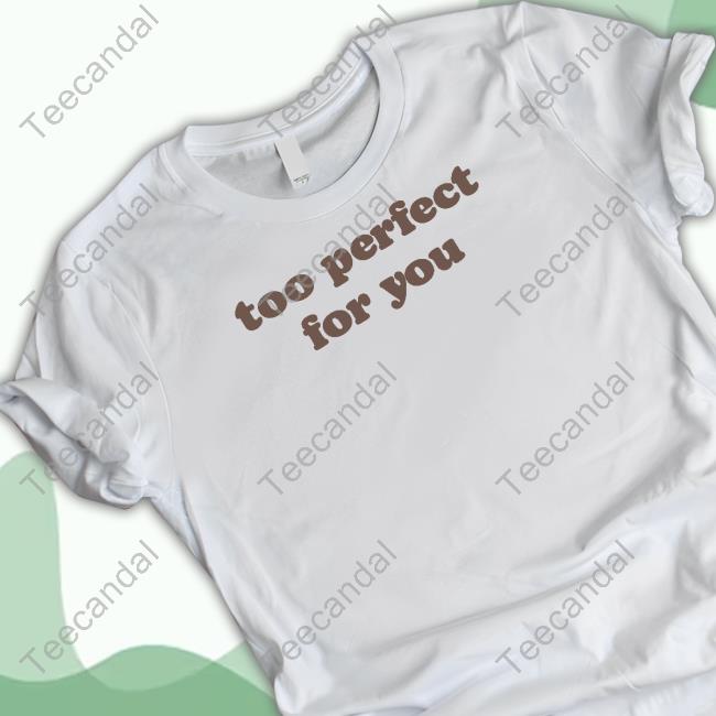 Too Perfect For You New Shirt