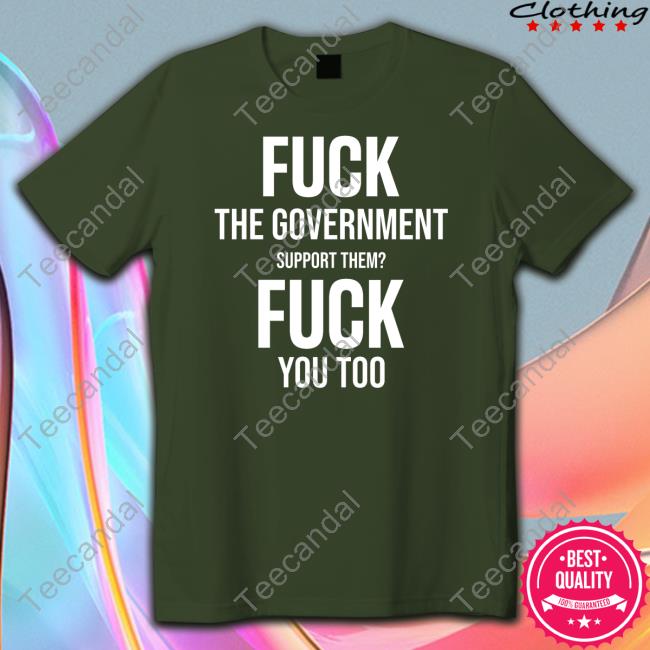 Fuck The Government Support Them Fuck You Too T-Shirt Fuck The Government Support Them Fuck You Too Shirt