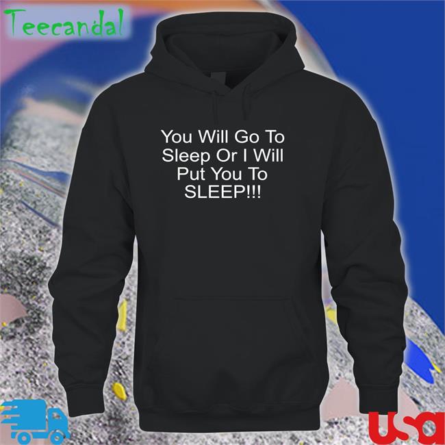 You Will Go To Sleep Or I Will Put You To Sleep Sweatshirt Shirts With Threatening Auras