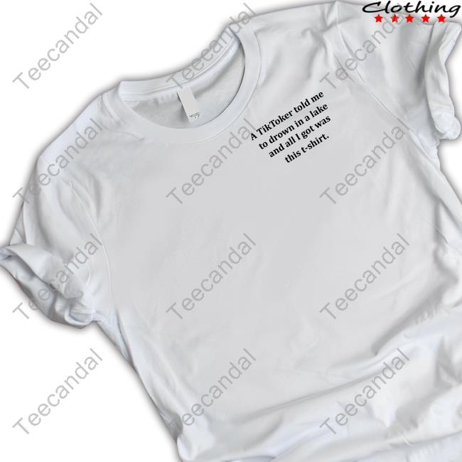 A Tiktoker Told Me To Drown In A Lake And All I Got Was This T-Shirt Shirt, T Shirt, Hoodie, Sweater, Long Sleeve T-Shirt And Tank Top Kiwisavengers