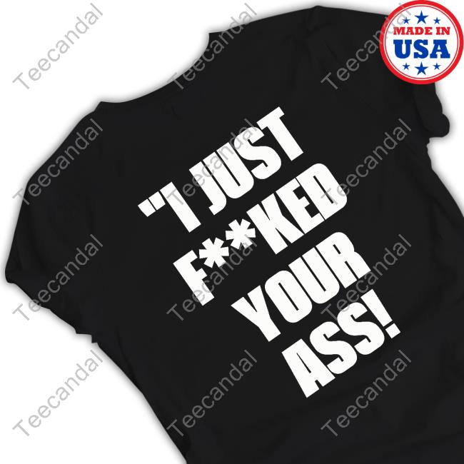 I Just Fucked Your Ass T Shirt