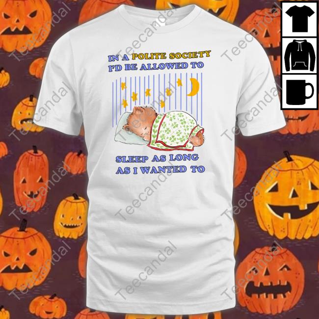 Official In A Polite Society I'd Be Allowed To Sleep As Long As I Wanted To T Shirt