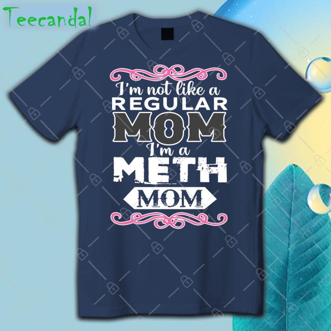 Shirts That Go Hard I'm Not Like A Regular Mom I'm A Meth Mom Shirt