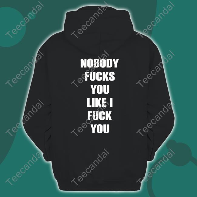 Nobody Fucks You Like I Fuck You T Shirts Shirts That Go Hard