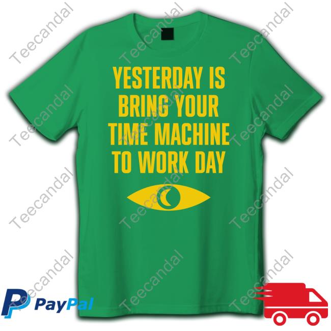 Yesterday Is Bring Your Time Machine To Work Day Shirts Topatoco Merch