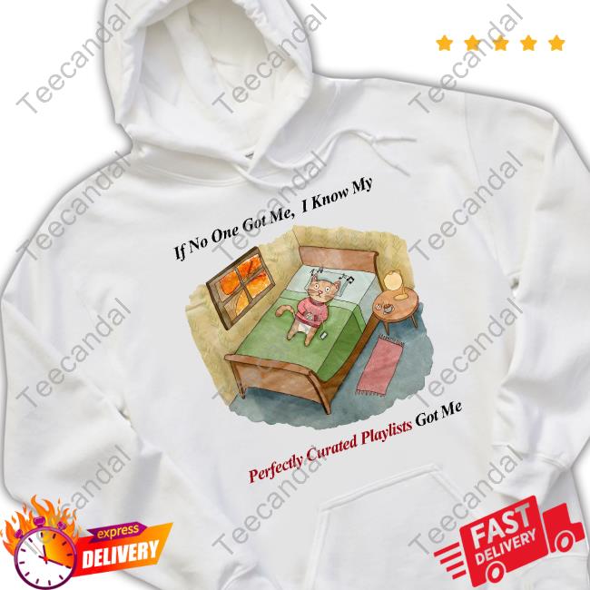 If No One Got Me I Know My Perfectly Curated Playlists Got Me Funny T Shirt JustinsShirtStore Jmcgg If No One Got Me I Know My Perfectly Curated Playlists Got Me Hoodie