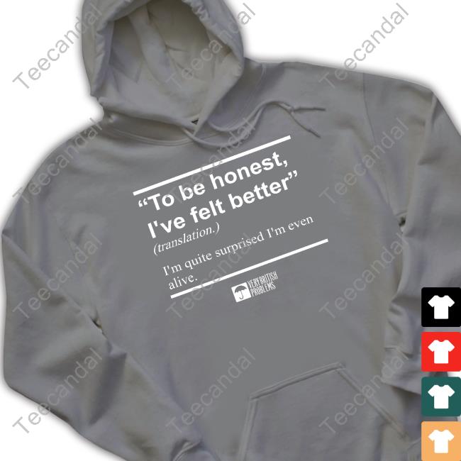 To Be Honest I've Felt Better Hoodie Verybritishproblemstshirts Store
