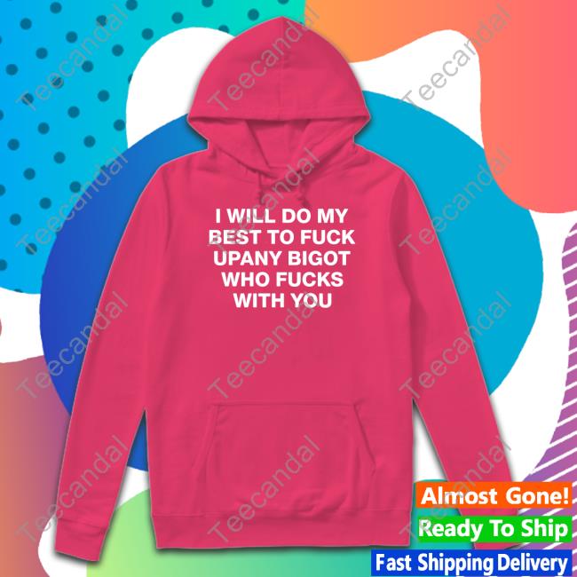 I Will Do My Best To Fuck Upany Bigot Who Fucks You T Shirt I Will Do My Best To Fuck Upany Bigot Who Fucks You Shirt, T Shirt, Hoodie, Sweater, Long Sleeve T-Shirt And Tank Top Shirts That Go Hard