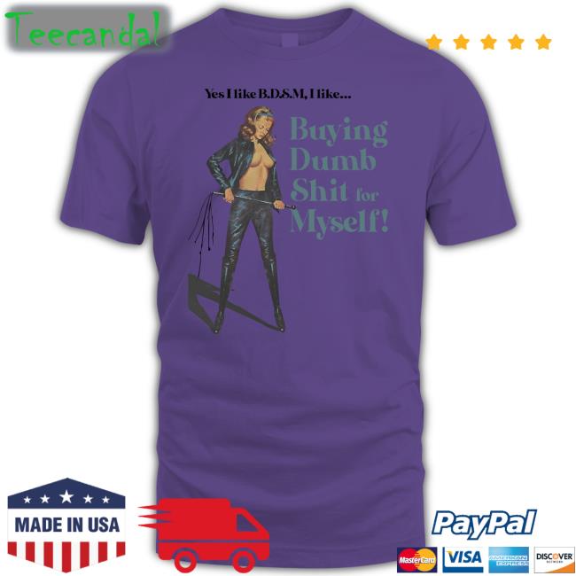 Yes I Like Bdsm I Like Buying Dumb Shit For Myself Tee Shirts