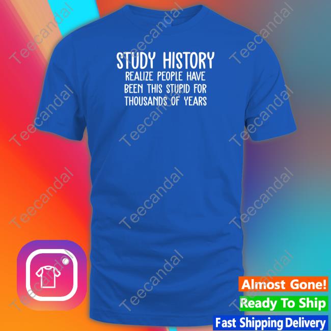 Study History Realize People Have Been This Stupid For Thousands Of Years T Shirt Harry Turtledove