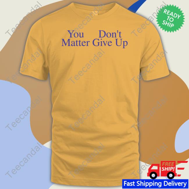 You Don't Matter Give Up T Shirt Prayingg Store