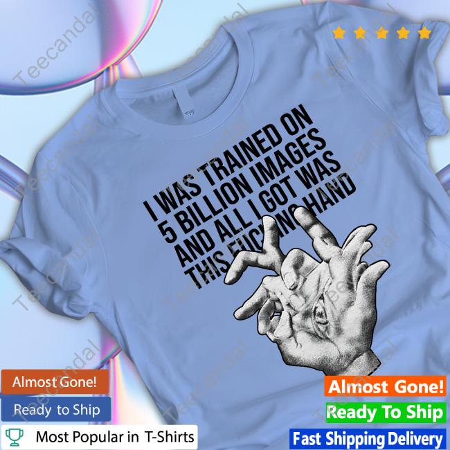 I Was Trained On 5 Billion Images And All Lgot Was This Fucking Hand T-Shirt