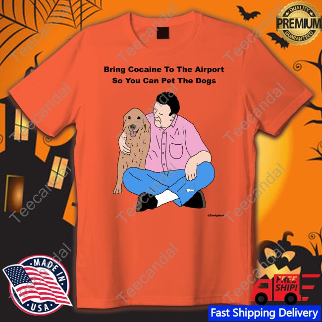 Bring Cocaine To The Airport So You Can Pet The Dogs T Shirts Shirts That Go Hard
