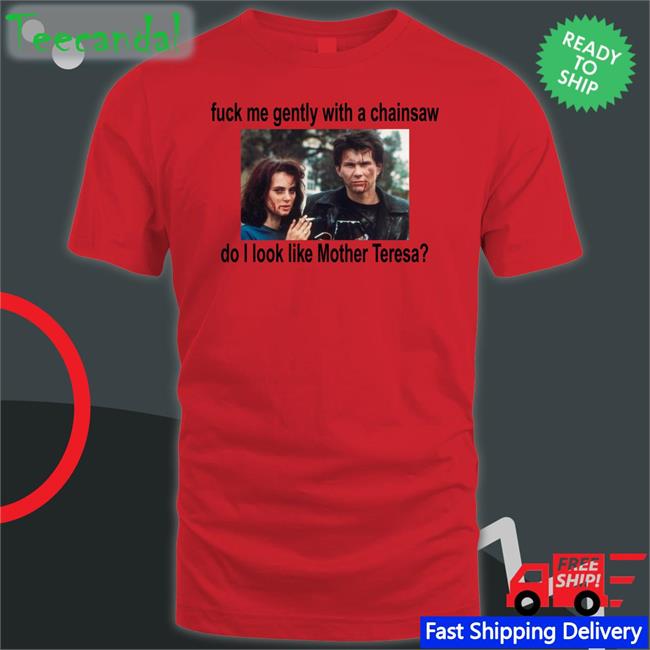 Fuck Me Gently With A Chainsaw Do I Look Like Mother Teresa Long Sleeve T Shirt