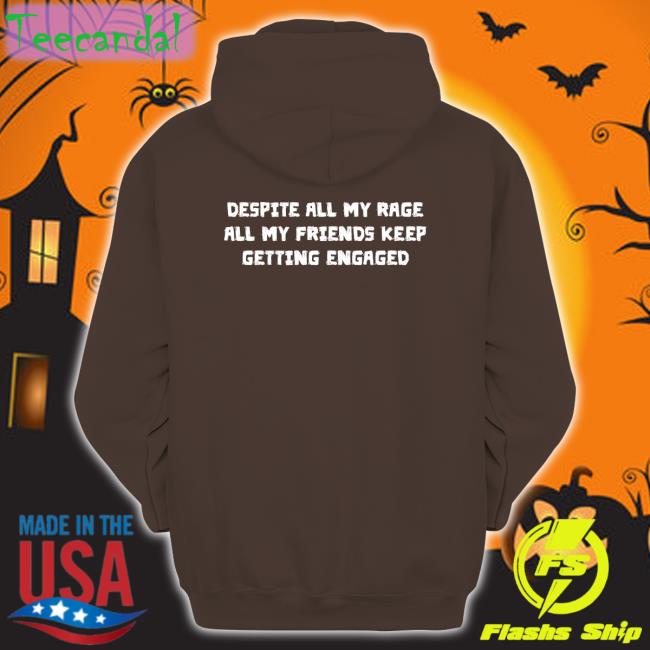 Despite All My Rage All My Friends Keep Getting Engaged Hoodie Despite All My Rage All My Friends Keep Getting Engaged Tee Shirts That Go Hard