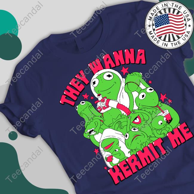 They Wanna Kermit Me Shirts