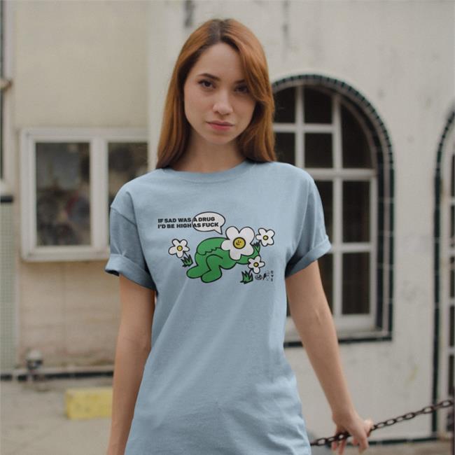 Shirts That Go Hard If Sad Was A Drug I'd Be High As Fuck Tee