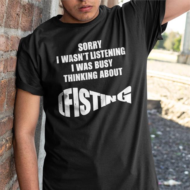 Sorry I Wasn't Listening I Was Busy Thinking About Fisting Tee Shirt