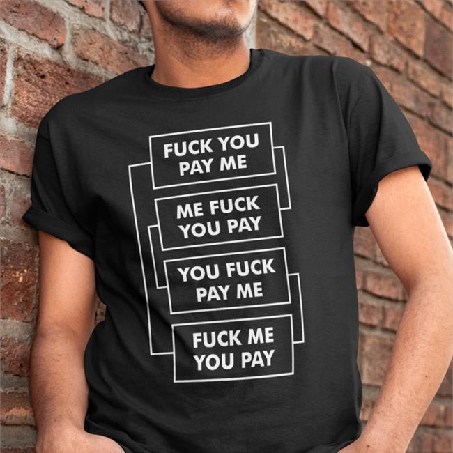 Shirts That Go Hard Fuck You Pay Me Me Fuck You Pay You Fuck Pay Me Fuck Me You Pay Tee Shirt