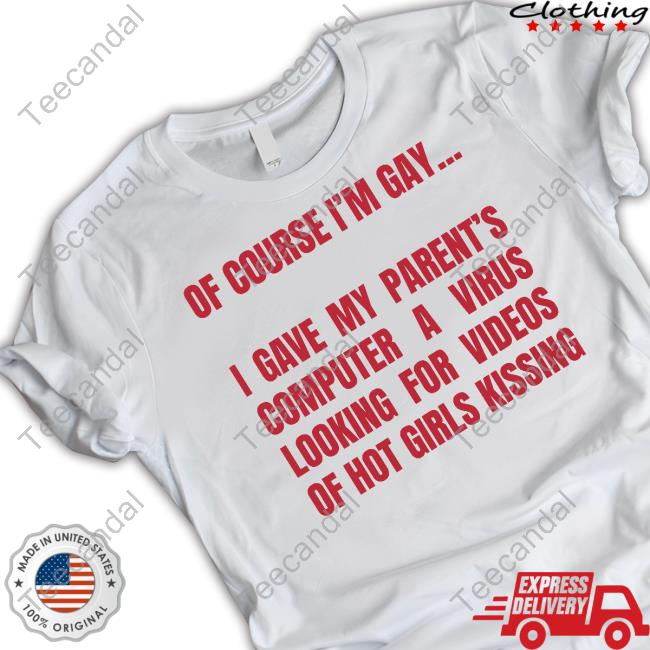 Got Funny Merch Of Course I'm Gay I Gave My Parent's Computer A Virus Looking For Videos Of Hot Girls Kissing Long Sleeved T-Shirt