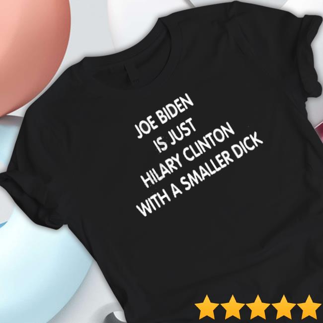 Joe Biden Is Just Hilary Clinton With A Smaller Dick shirt