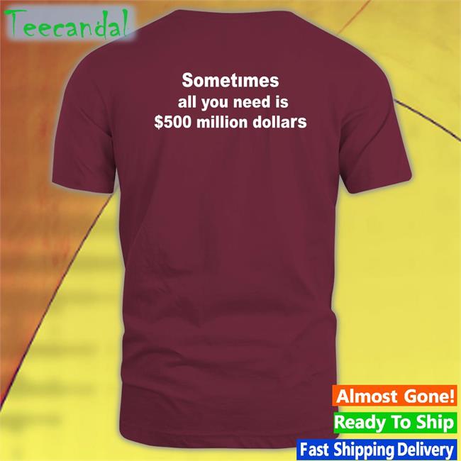 Shirts That Go Hard Sometimes All You Need Is $500 Million Dollars Shirt