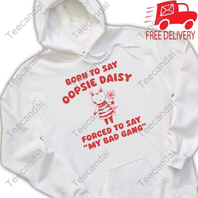 Official Born To Say Oopsie Daisy Forced To Say My Bad Gang Shirts