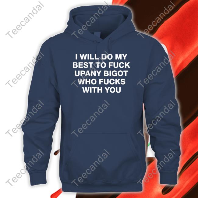 I Will Do My Best To Fuck Upany Bigot Who Fucks You Shirt, T Shirt, Hoodie, Sweater, Long Sleeve T-Shirt And Tank Top Shirts That Go Hard
