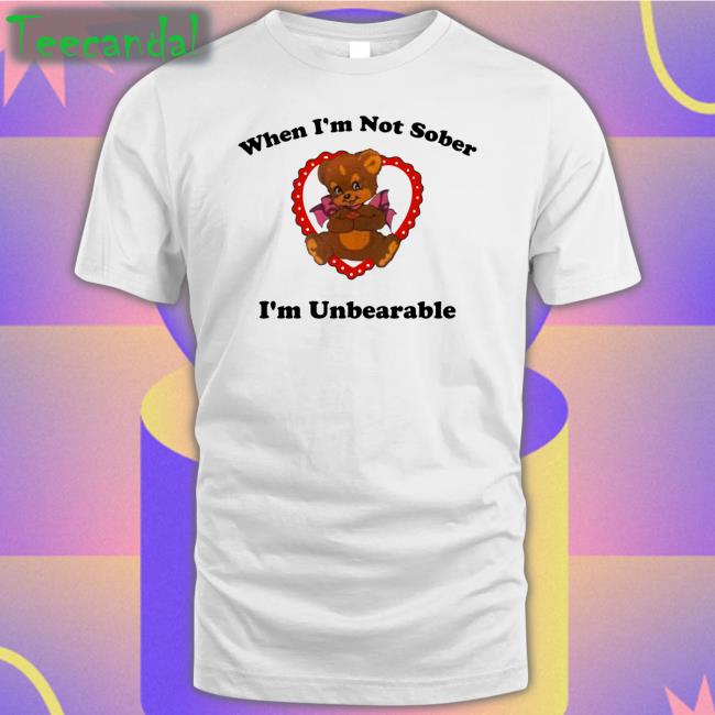 When I'm Not Sober I'm Unbearable Tee Shirt Shirts That Go Hard