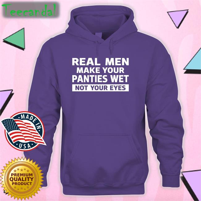 Shirts That Go Hard Real Men Make Your Panties Wet Not Your Eyes T Shirt
