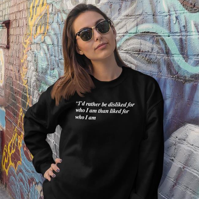 Funny I'd Rather Be Disliked For Who I Am Than Liked For Who I Am Shirt