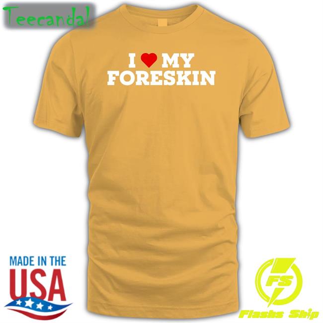 I Love My Foreskin Shirt Shirts That Go Hard