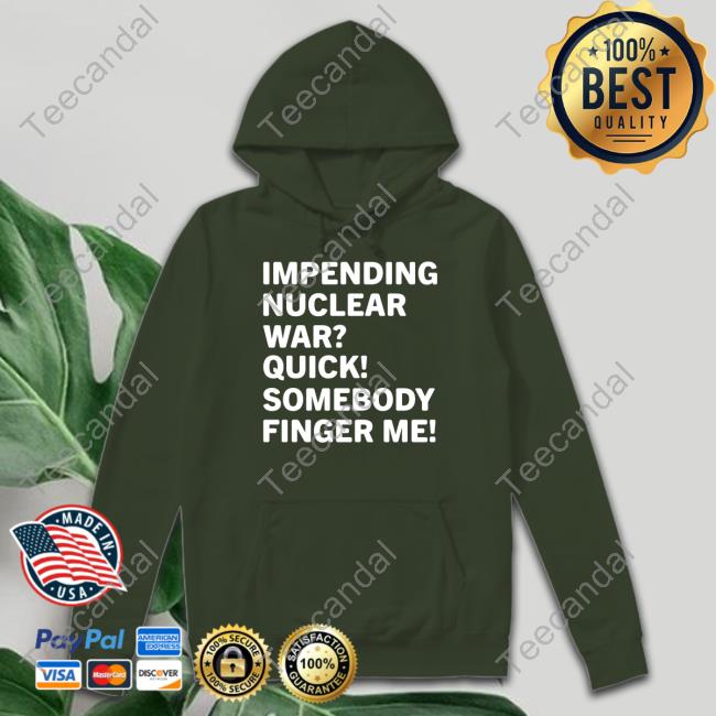 Shirts That Go Hard Impending Nuclear War Quick Somebody Finger Me Tee