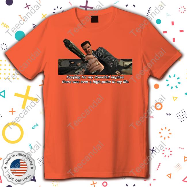 Praying For My Downfall Implies There Was Ever A High Point In My Life Tee Shirt