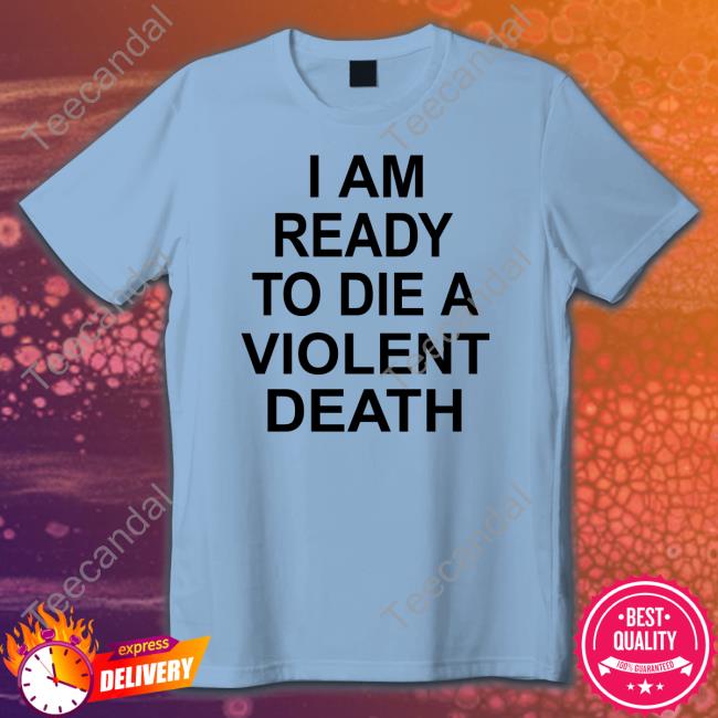 I Am Ready To Die A Violent Death Tee Shirt