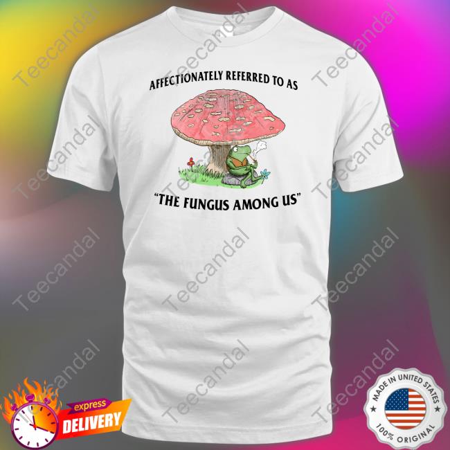 Affectionately Referred To As The Fungus Among Us Shirt