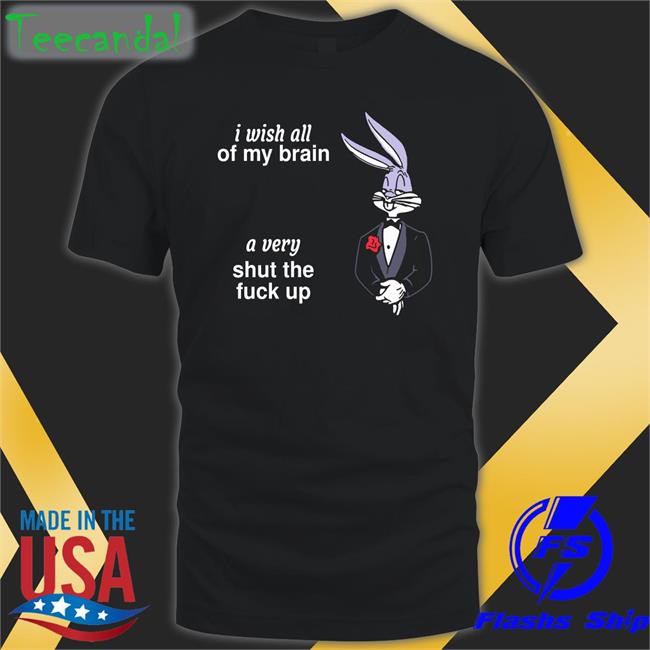 I Wish All Of My Brain A Very Shut Up Fuck Up Shirts