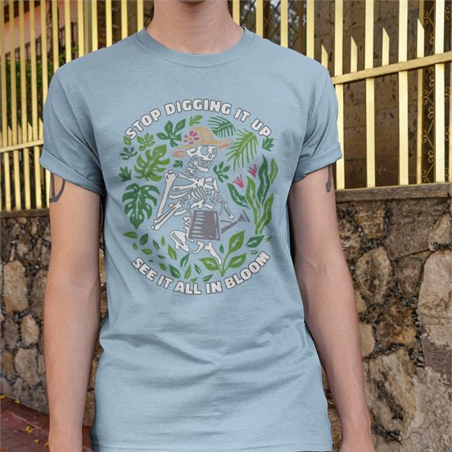 Stop Digging It Up See It All In Bloom Shirt Samsmeezy Shirtsmeezy Shop